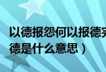 以德报怨何以报德完整句子（以德报怨何以报德是什么意思）