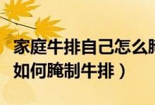 家庭牛排自己怎么腌制比较嫩好吃（自己在家如何腌制牛排）