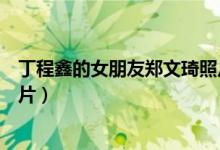 丁程鑫的女朋友郑文琦照片图片（丁程鑫的女朋友郑文琦照片）