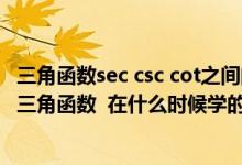 三角函数sec csc cot之间的关系（cot  sec  csc 这又是什么三角函数  在什么时候学的）