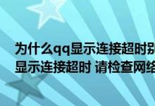 为什么qq显示连接超时别的软件好用（为什么手机上qq总显示连接超时 请检查网络 怎么办）