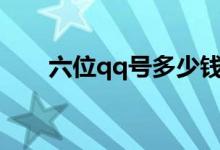 六位qq号多少钱（6位QQ要多少钱）