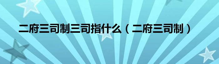 二府三司制三司指什么（二府三司制）