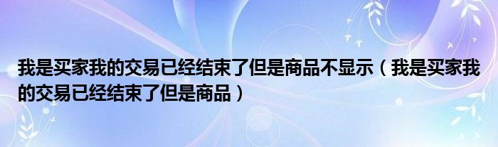 我是买家我的交易已经结束了但是商品不显示（我是买家我的交易已经结束了但是商品）