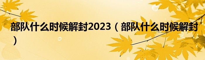 部队什么时候解封2023（部队什么时候解封）