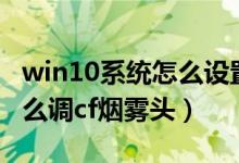 win10系统怎么设置cf烟雾头（win10系统怎么调cf烟雾头）