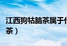 江西狗牯脑茶属于什么茶（狗牯脑茶属于什么茶）