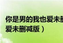 你是男的我也爱未删减版观看（你是男的我也爱未删减版）