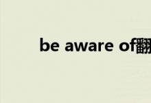 be aware of翻译（be aware of）