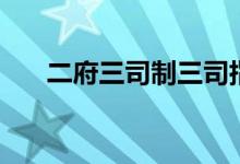 二府三司制三司指什么（二府三司制）