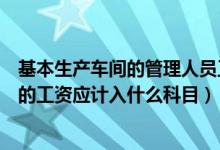 基本生产车间的管理人员工资计入什么科目（车间管理人员的工资应计入什么科目）