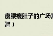 瘦腰瘦肚子的广场舞美美哒（瘦腰瘦肚子广场舞）