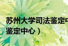 苏州大学司法鉴定中心怎么样（苏州大学司法鉴定中心）