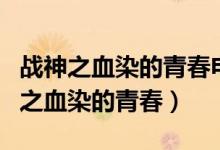 战神之血染的青春电视剧全集在线观看（战神之血染的青春）