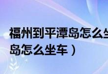 福州到平潭岛怎么坐车多长时间（福州到平潭岛怎么坐车）