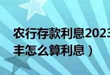 农行存款利息2023年最新利率表(农行活利丰怎么算利息)