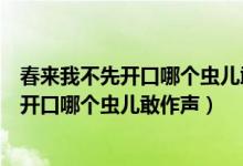 春来我不先开口哪个虫儿敢作声说明这个动物（春来我不先开口哪个虫儿敢作声）