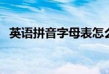 英语拼音字母表怎么读（英语拼音字母表）