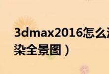 3dmax2016怎么渲染全景（3dmax怎么渲染全景图）