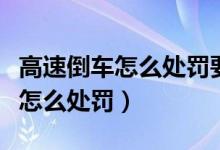 高速倒车怎么处罚要多久考科目一（高速倒车怎么处罚）