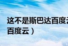 这不是斯巴达百度云盘 2022（这不是斯巴达百度云）