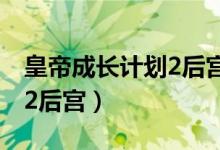 皇帝成长计划2后宫版无敌版（皇帝成长计划2后宫）