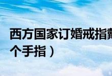 西方国家订婚戒指戴哪个手指（订婚戒指戴哪个手指）