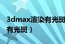 3dmax渲染有光斑是怎么回事(3dmax渲染有光斑)