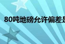 80吨地磅允许偏差是多少（80吨地磅价格）