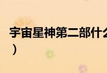 宇宙星神第二部什么时候出（宇宙星神第二部）