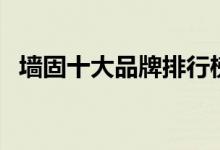 墙固十大品牌排行榜（墙固十大品牌排名）