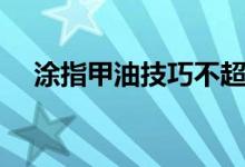 涂指甲油技巧不超边（涂指甲油的技巧）