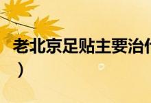 老北京足贴主要治什么（老北京足贴主要功效）