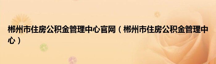 郴州市住房公积金管理中心官网（郴州市住房公积金管理中心）