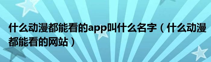 什么动漫都能看的app叫什么名字（什么动漫都能看的网站）