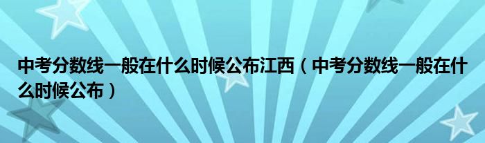 中考分数线一般在什么时候公布江西（中考分数线一般在什么时候公布）