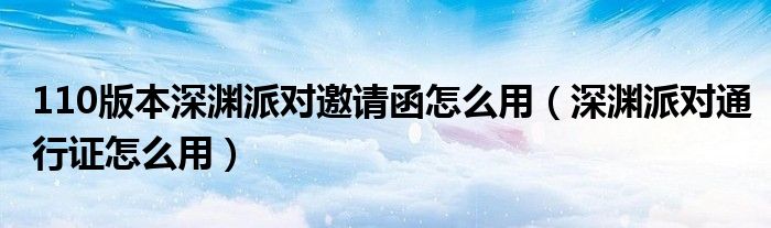 110版本深渊派对邀请函怎么用（深渊派对通行证怎么用）