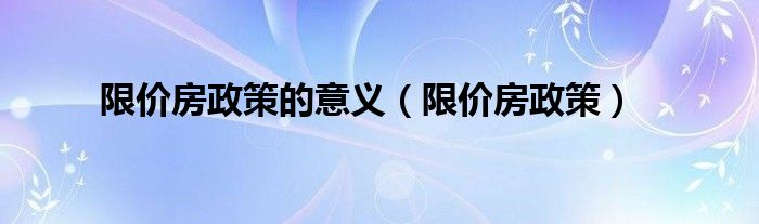 限价房政策的意义（限价房政策）