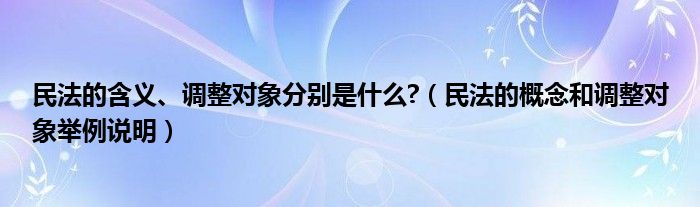 民法的含义、调整对象分别是什么?（民法的概念和调整对象举例说明）