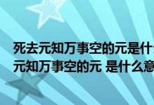死去元知万事空的元是什么意思 A主要 B以前 C本来（死去元知万事空的元 是什么意思）