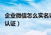 企业微信怎么实名认证的（企业微信怎么实名认证）