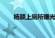 杨颖上厕所曝光（杨颖的屁屁曝光）