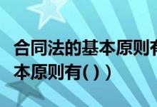 合同法的基本原则有合同自由吗（合同法的基本原则有( )）
