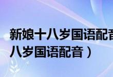 新娘十八岁国语配音在线观看第一集（新娘十八岁国语配音）