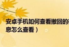安卓手机如何查看撤回的微信消息（安卓手机微信撤回的消息怎么查看）