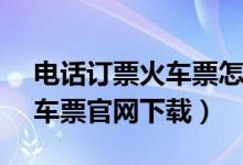 电话订票火车票怎么订(12306官方网订火车票官网下载)