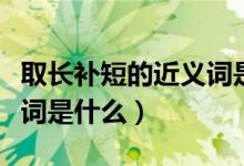 取长补短的近义词是什么词（取长补短的近义词是什么）