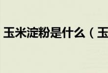 玉米淀粉是什么（玉米粉和玉米淀粉的区别）
