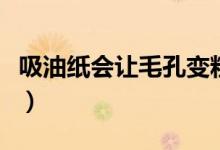 吸油纸会让毛孔变粗吗（吸油纸会让毛孔变大）