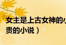 女主是上古女神的小说（上女主是上古界最尊贵的小说）